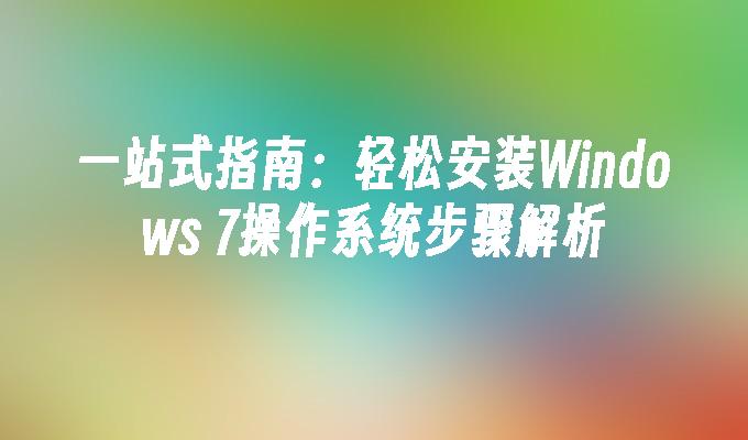 一站式指南：轻松安装Windows 7操作系统步骤解析