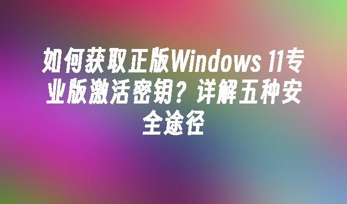 如何获取正版Windows 11专业版激活密钥？详解五种安全途径