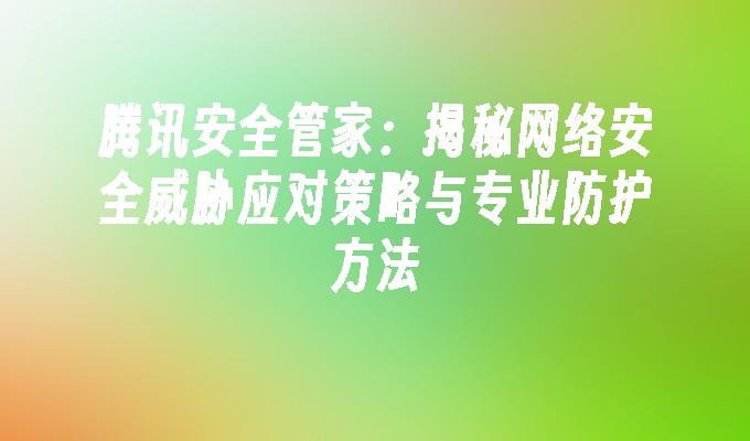 腾讯安全管家：揭秘网络安全威胁应对策略与专业防护方法