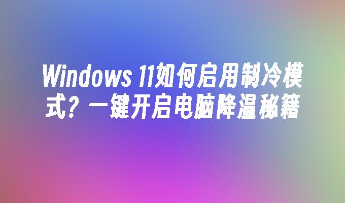 Windows 11如何启用制冷模式？一键开启电脑降温秘籍