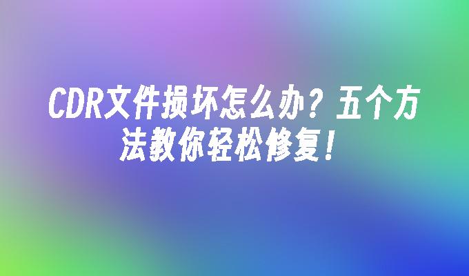 CDR文件损坏怎么办？五个方法教你轻松修复！