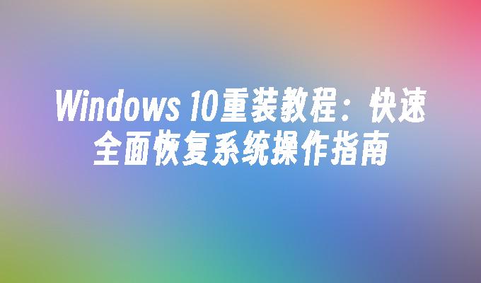 Windows 10重装教程：快速全面恢复系统操作指南