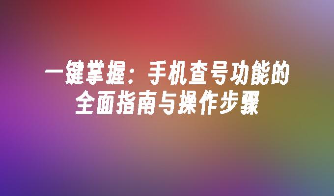 一键掌握：手机查号功能的全面指南与操作步骤