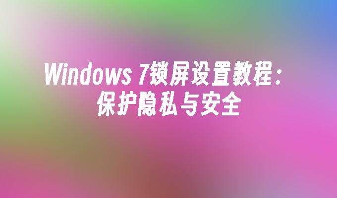 Windows 7锁屏设置教程：保护隐私与安全