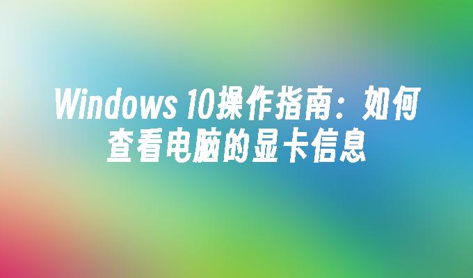 Windows 10操作指南：如何查看电脑的显卡信息