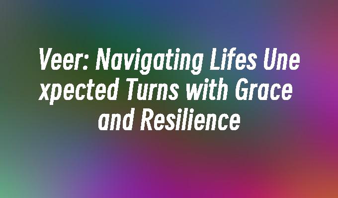 Veer: Navigating Lifes Unexpected Turns with Grace and Resilience