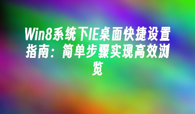 Win8系统下IE桌面快捷设置指南：简单步骤实现高效浏览