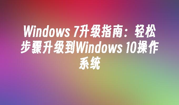 Windows 7升级指南：轻松步骤升级到Windows 10操作系统