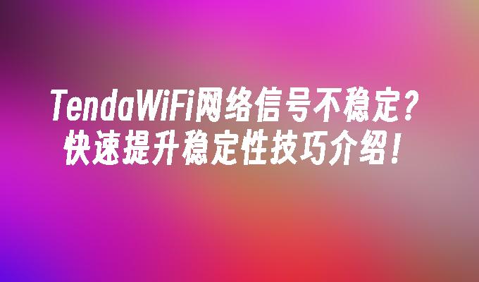 TendaWiFi网络信号不稳定？快速提升稳定性技巧介绍！