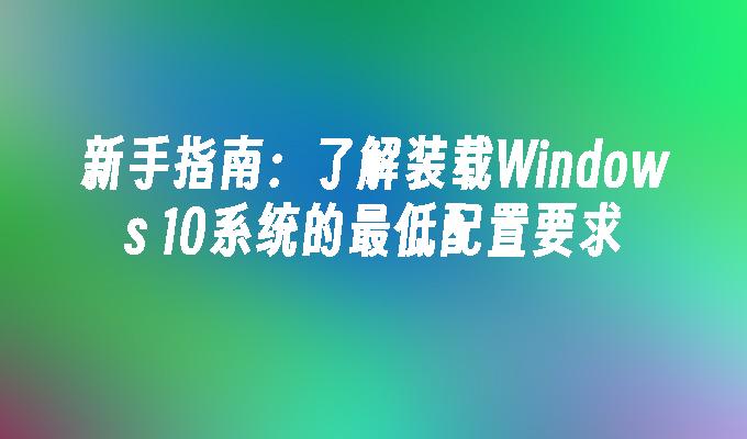 新手指南：了解装载Windows 10系统的最低配置要求