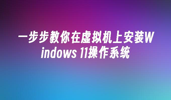 一步步教你在虚拟机上安装Windows 11操作系统