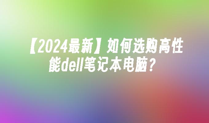 【2024最新】如何选购高性能dell笔记本电脑？