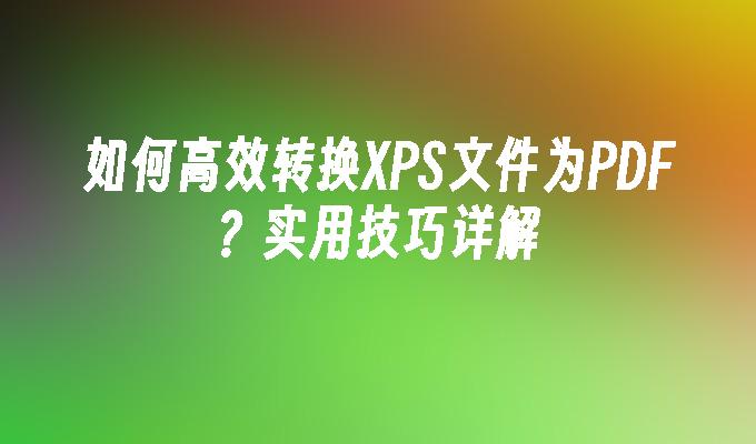 如何高效转换XPS文件为PDF？实用技巧详解