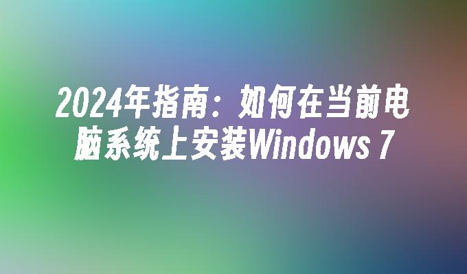 2024年指南：如何在当前电脑系统上安装Windows 7