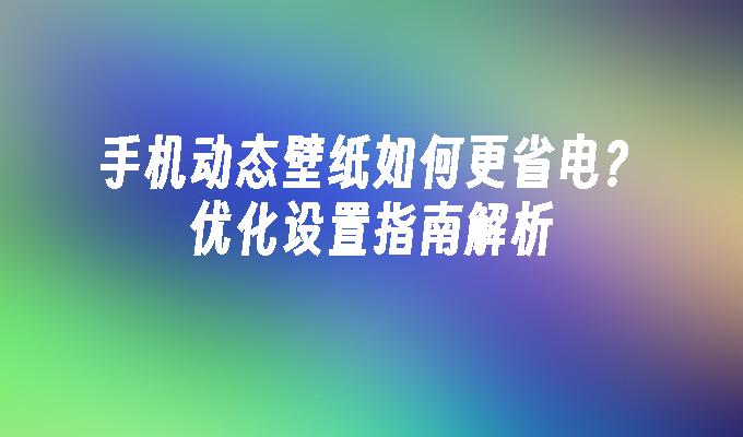 手机动态壁纸如何更省电？优化设置指南解析