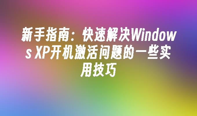 新手指南：快速解决Windows XP开机激活问题的一些实用技巧