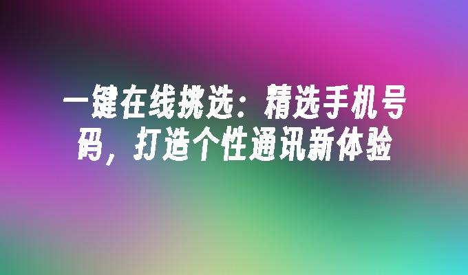 一键在线挑选：精选手机号码，打造个性通讯新体验