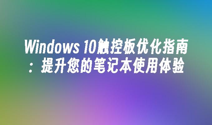 Windows 10触控板优化指南：提升您的笔记本使用体验