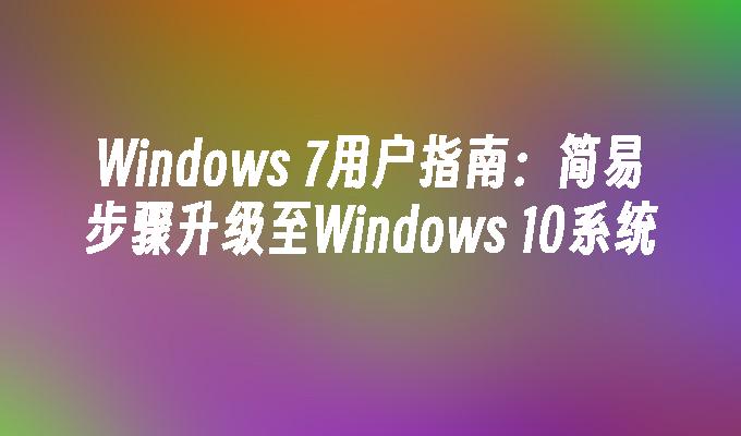 Windows 7用户指南：简易步骤升级至Windows 10系统