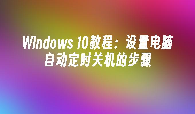 Windows 10教程：设置电脑自动定时关机的步骤