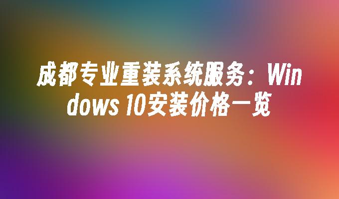 成都专业重装系统服务：Windows 10安装价格一览