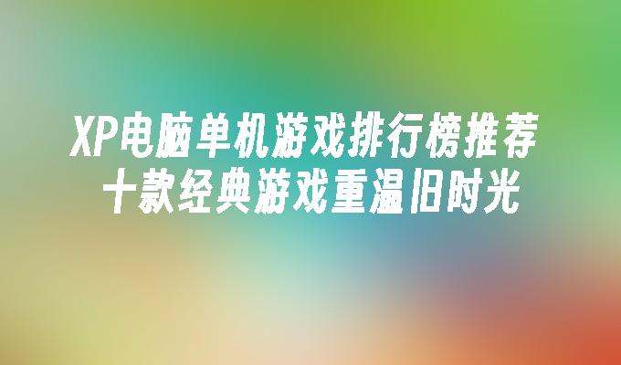 XP电脑单机游戏排行榜推荐 十款经典游戏重温旧时光