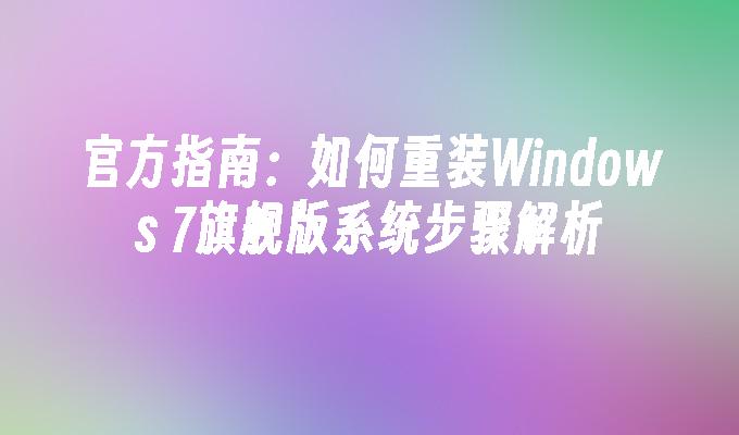 官方指南：如何重装Windows 7旗舰版系统步骤解析