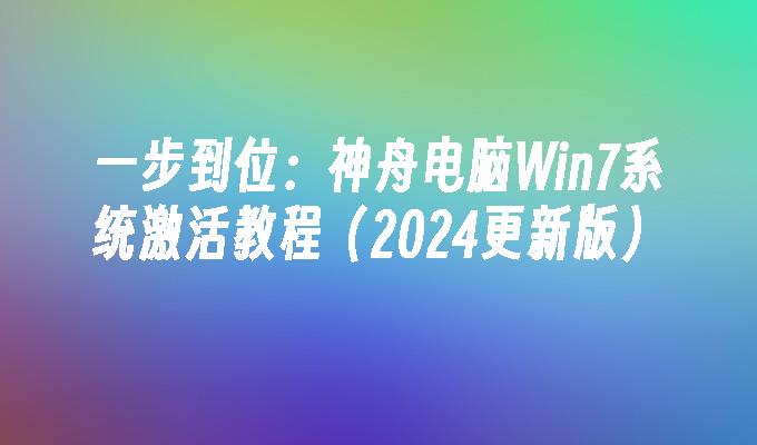 一步到位：神舟电脑Win7系统激活教程（2024更新版）