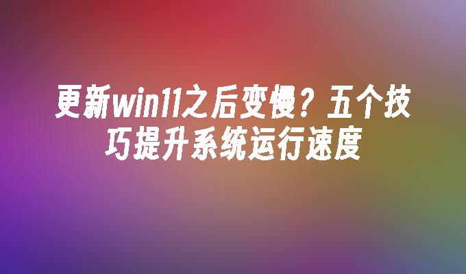 更新win11之后变慢？五个技巧提升系统运行速度