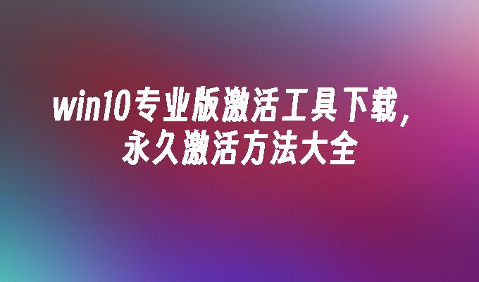 win10专业版激活工具下载，永久激活方法大全