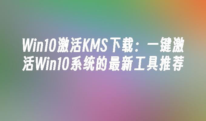 Win10激活KMS下载：一键激活Win10系统的最新工具推荐