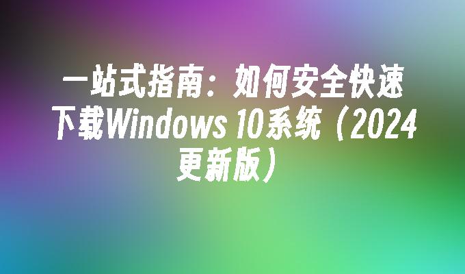 一站式指南：如何安全快速下载Windows 10系统（2024更新版）