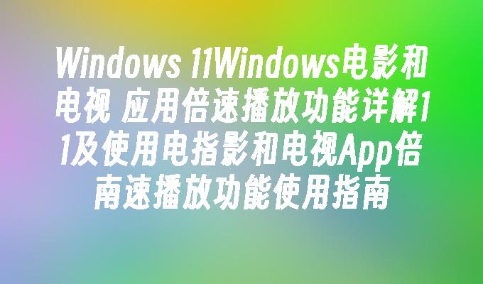 Windows 11Windows电影和电视 应用倍速播放功能详解11及使用电指影和电视App倍南速播放功能使用指南