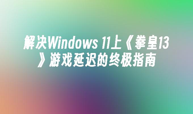 解决Windows 11上《拳皇13》游戏延迟的终极指南