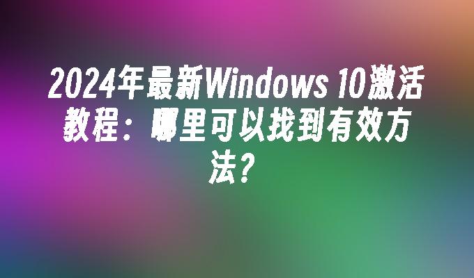 2024年最新Windows 10激活教程：哪里可以找到有效方法？