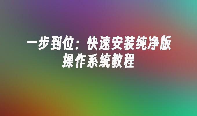 一步到位：快速安装纯净版操作系统教程