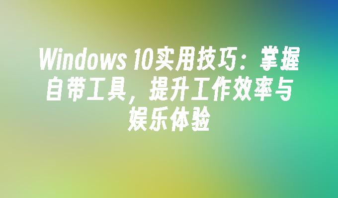 Windows 10实用技巧：掌握自带工具，提升工作效率与娱乐体验