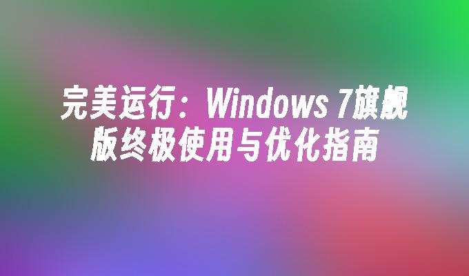 完美运行：Windows 7旗舰版终极使用与优化指南