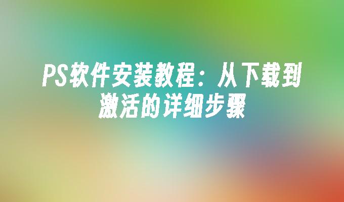 PS软件安装教程：从下载到激活的详细步骤