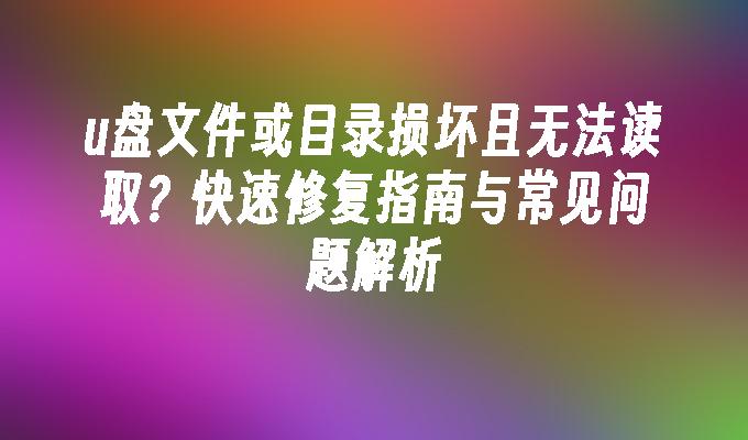 u盘文件或目录损坏且无法读取？快速修复指南与常见问题解析