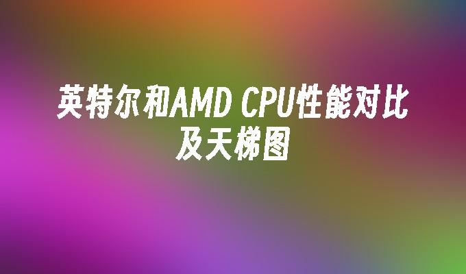 英特尔和AMD CPU性能对比及天梯图