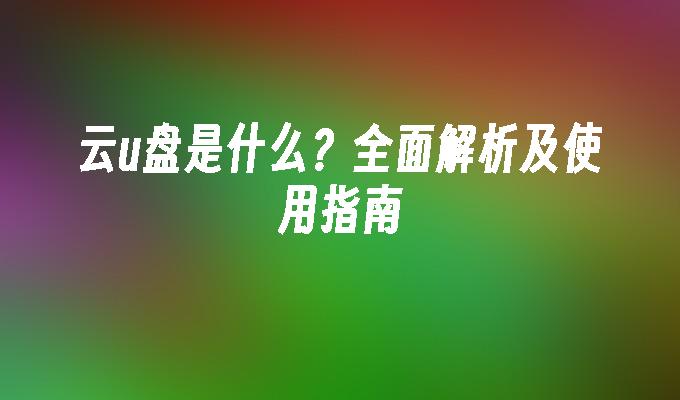 云u盘是什么？全面解析及使用指南