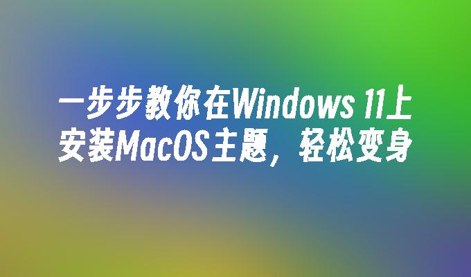 一步步教你在Windows 11上安装MacOS主题，轻松变身