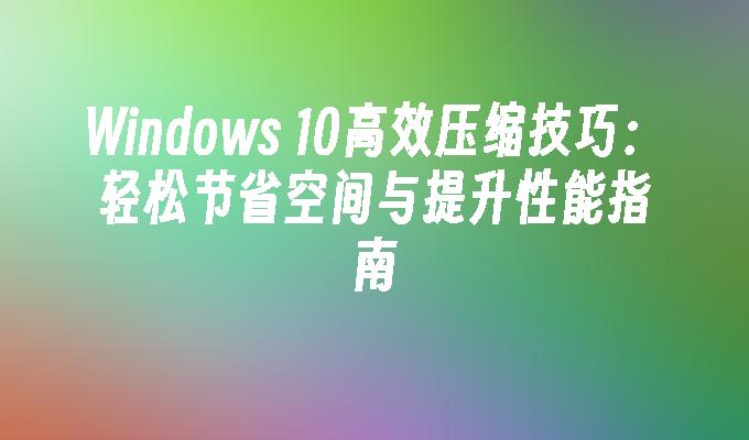 Windows 10高效压缩技巧：轻松节省空间与提升性能指南