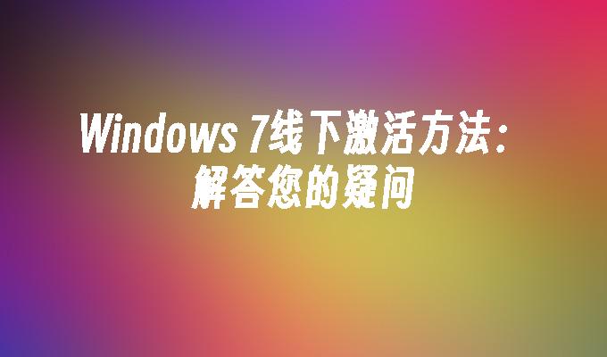 Windows 7线下激活方法：解答您的疑问