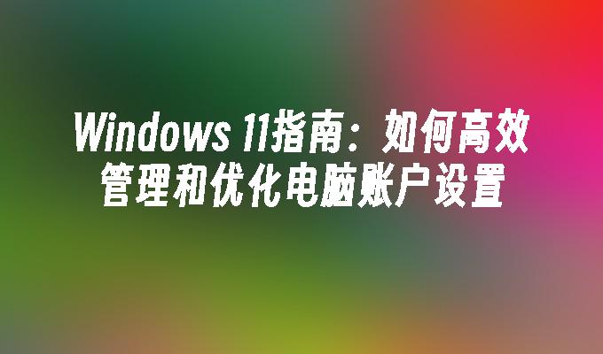 Windows 11指南：如何高效管理和优化电脑账户设置