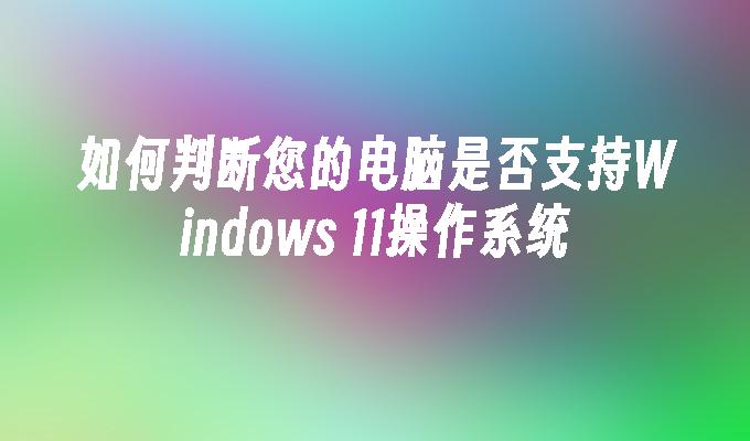 如何判断您的电脑是否支持Windows 11操作系统