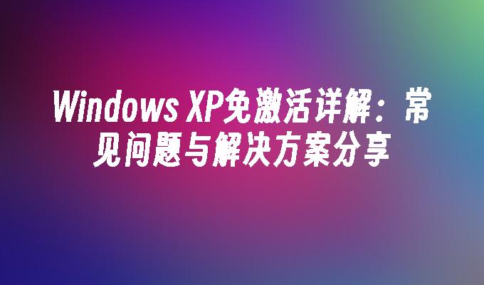 Windows XP免激活详解：常见问题与解决方案分享