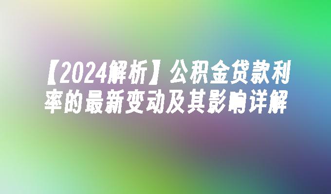 【2024解析】公积金贷款利率的最新变动及其影响详解