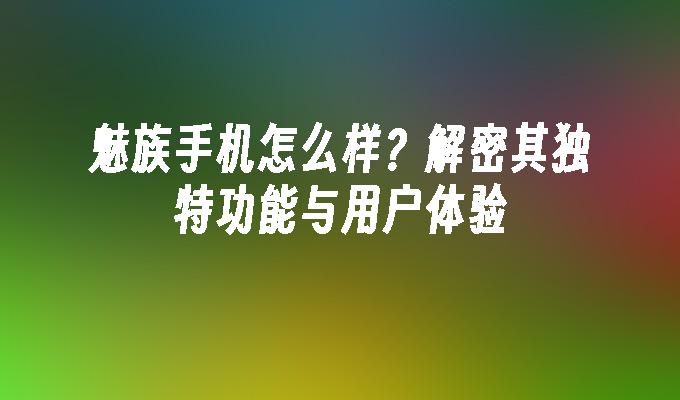 魅族手机怎么样？解密其独特功能与用户体验